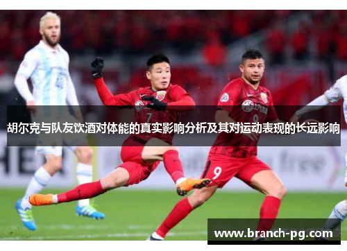 胡尔克与队友饮酒对体能的真实影响分析及其对运动表现的长远影响 胡尔克与队友饮酒对体能的真实影响分析及其对运动表现的长远影响