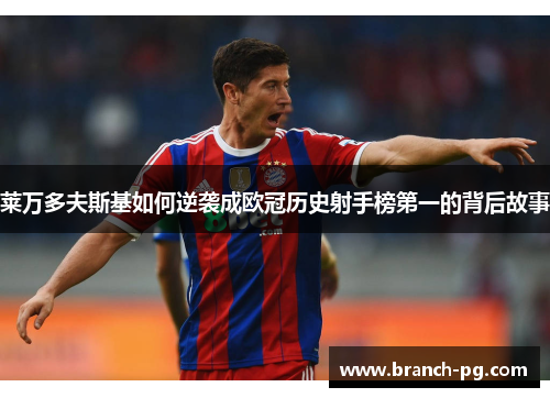 莱万多夫斯基如何逆袭成欧冠历史射手榜第一的背后故事 莱万多夫斯基如何逆袭成欧冠历史射手榜第一的背后故事