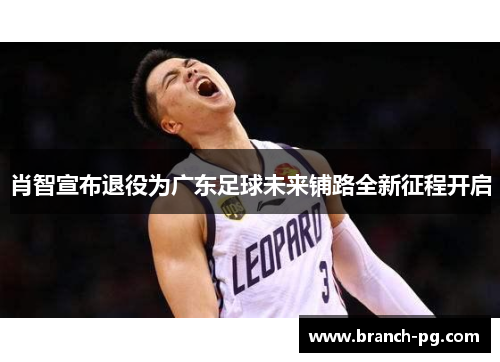 肖智宣布退役为广东足球未来铺路全新征程开启 肖智宣布退役为广东足球未来铺路全新征程开启
