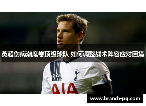 英超伤病潮席卷顶级球队 如何调整战术阵容应对困境 英超伤病潮席卷顶级球队 如何调整战术阵容应对困境