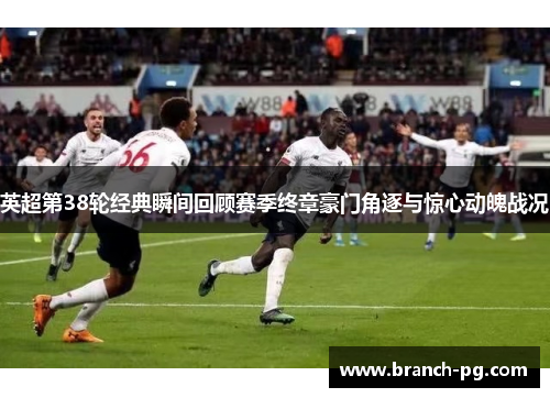 英超第38轮经典瞬间回顾赛季终章豪门角逐与惊心动魄战况