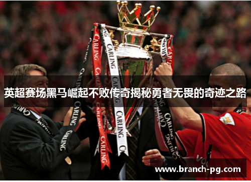 英超赛场黑马崛起不败传奇揭秘勇者无畏的奇迹之路 英超赛场黑马崛起不败传奇揭秘勇者无畏的奇迹之路