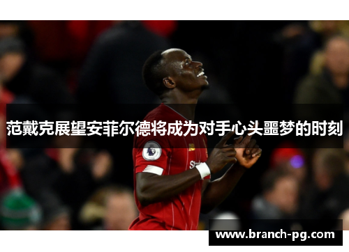 范戴克展望安菲尔德将成为对手心头噩梦的时刻