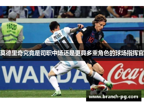 莫德里奇究竟是司职中场还是更具多重角色的球场指挥官 莫德里奇究竟是司职中场还是更具多重角色的球场指挥官