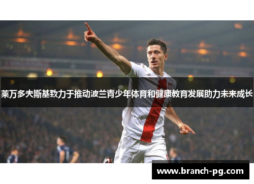 莱万多夫斯基致力于推动波兰青少年体育和健康教育发展助力未来成长 莱万多夫斯基致力于推动波兰青少年体育和健康教育发展助力未来成长