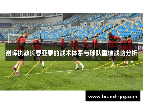 谢晖执教长春亚泰的战术体系与球队重建战略分析