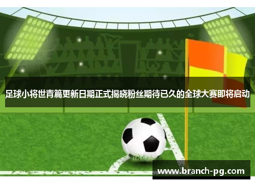 足球小将世青篇更新日期正式揭晓粉丝期待已久的全球大赛即将启动 足球小将世青篇更新日期正式揭晓粉丝期待已久的全球大赛即将启动