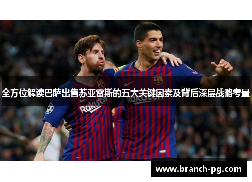 全方位解读巴萨出售苏亚雷斯的五大关键因素及背后深层战略考量 全方位解读巴萨出售苏亚雷斯的五大关键因素及背后深层战略考量