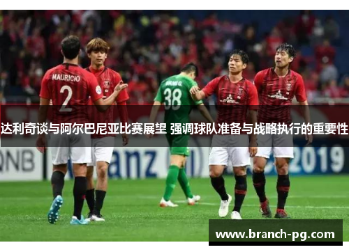 达利奇谈与阿尔巴尼亚比赛展望 强调球队准备与战略执行的重要性 达利奇谈与阿尔巴尼亚比赛展望 强调球队准备与战略执行的重要性