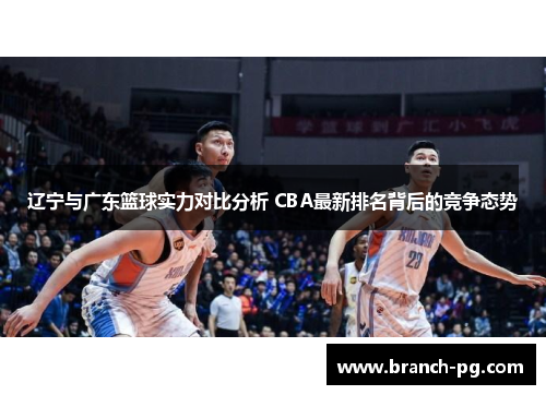辽宁与广东篮球实力对比分析 CBA最新排名背后的竞争态势 辽宁与广东篮球实力对比分析 CBA最新排名背后的竞争态势