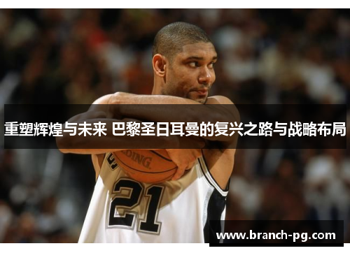 重塑辉煌与未来 巴黎圣日耳曼的复兴之路与战略布局 重塑辉煌与未来 巴黎圣日耳曼的复兴之路与战略布局