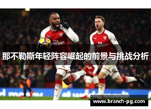 那不勒斯年轻阵容崛起的前景与挑战分析 那不勒斯年轻阵容崛起的前景与挑战分析