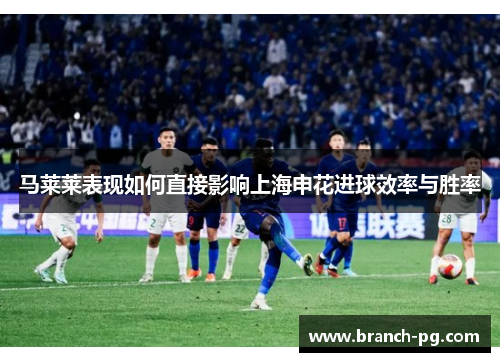 马莱莱表现如何直接影响上海申花进球效率与胜率