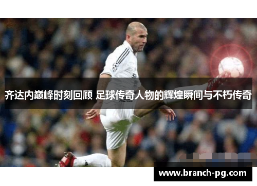 齐达内巅峰时刻回顾 足球传奇人物的辉煌瞬间与不朽传奇