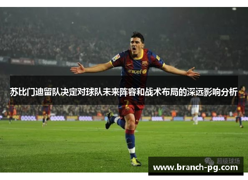 苏比门迪留队决定对球队未来阵容和战术布局的深远影响分析 苏比门迪留队决定对球队未来阵容和战术布局的深远影响分析