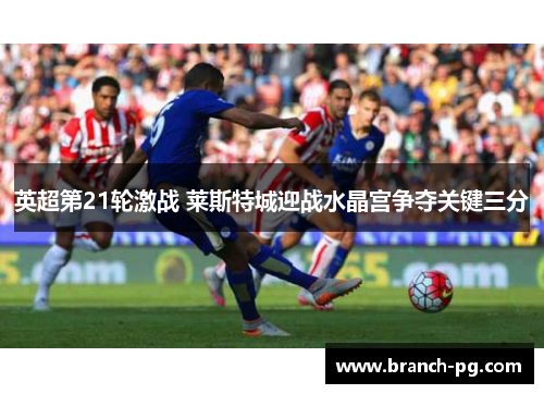 英超第21轮激战 莱斯特城迎战水晶宫争夺关键三分