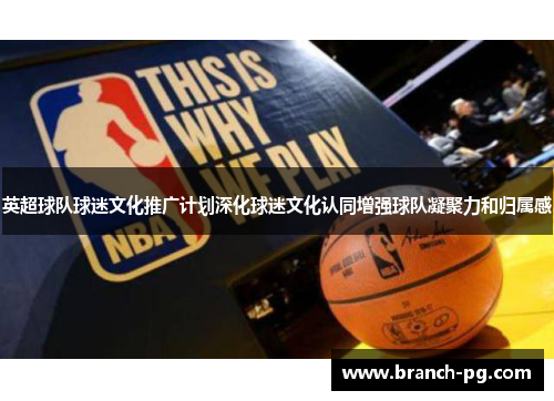 英超球队球迷文化推广计划深化球迷文化认同增强球队凝聚力和归属感