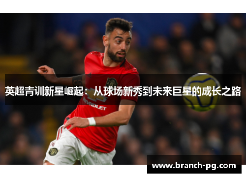 英超青训新星崛起:从球场新秀到未来巨星的成长之路 英超青训新星崛起:从球场新秀到未来巨星的成长之路