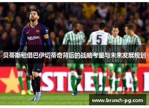 贝蒂斯租借巴伊切蒂奇背后的战略考量与未来发展规划