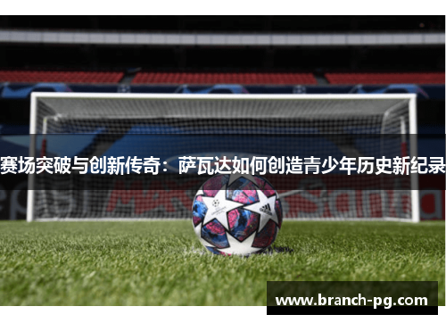 赛场突破与创新传奇：萨瓦达如何创造青少年历史新纪录