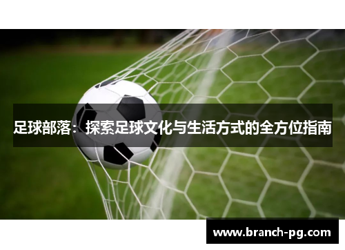 足球部落：探索足球文化与生活方式的全方位指南