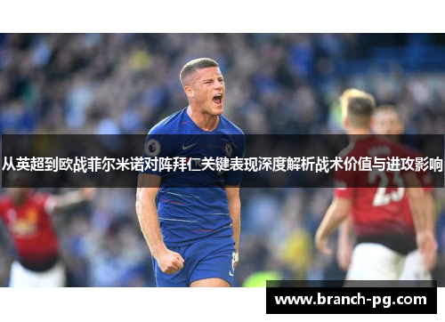 从英超到欧战菲尔米诺对阵拜仁关键表现深度解析战术价值与进攻影响