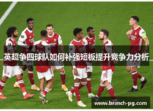 英超争四球队如何补强短板提升竞争力分析 英超争四球队如何补强短板提升竞争力分析