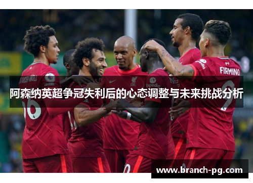 阿森纳英超争冠失利后的心态调整与未来挑战分析 阿森纳英超争冠失利后的心态调整与未来挑战分析