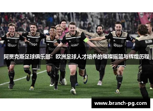 阿贾克斯足球俱乐部:欧洲足球人才培养的璀璨摇篮与辉煌历程 阿贾克斯足球俱乐部:欧洲足球人才培养的璀璨摇篮与辉煌历程