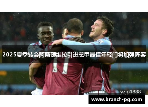 2025夏季转会阿斯顿维拉引进意甲最佳年轻门将加强阵容 2025夏季转会阿斯顿维拉引进意甲最佳年轻门将加强阵容