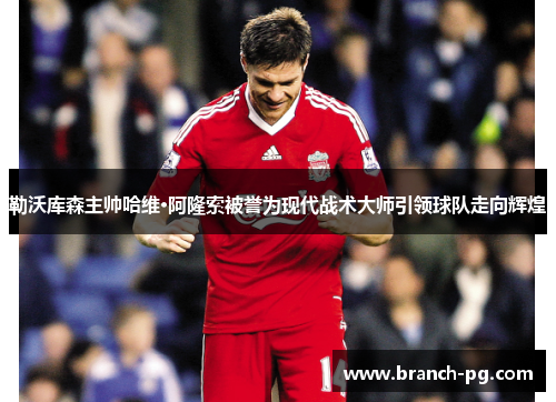 勒沃库森主帅哈维·阿隆索被誉为现代战术大师引领球队走向辉煌 勒沃库森主帅哈维·阿隆索被誉为现代战术大师引领球队走向辉煌