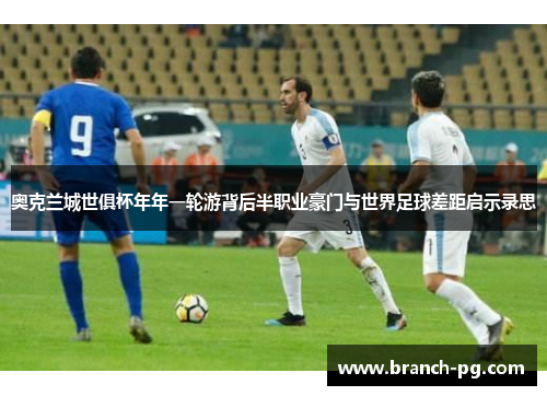 奥克兰城世俱杯年年一轮游背后半职业豪门与世界足球差距启示录思