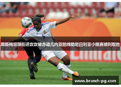 奥斯梅恩领衔进攻攻破赤道几内亚防线助尼日利亚小组赛顺利取胜 奥斯梅恩领衔进攻攻破赤道几内亚防线助尼日利亚小组赛顺利取胜