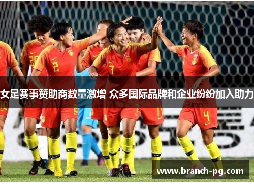 女足赛事赞助商数量激增 众多国际品牌和企业纷纷加入助力 女足赛事赞助商数量激增 众多国际品牌和企业纷纷加入助力
