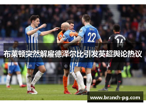布莱顿突然解雇德泽尔比引发英超舆论热议