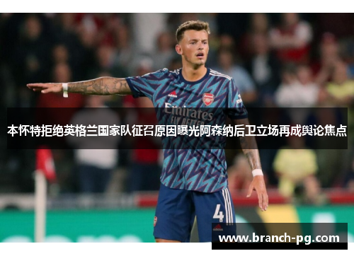 本怀特拒绝英格兰国家队征召原因曝光阿森纳后卫立场再成舆论焦点
