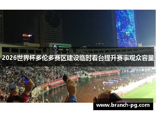 2026世界杯多伦多赛区建设临时看台提升赛事观众容量 2026世界杯多伦多赛区建设临时看台提升赛事观众容量