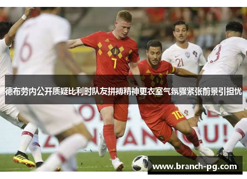 德布劳内公开质疑比利时队友拼搏精神更衣室气氛骤紧张前景引担忧 德布劳内公开质疑比利时队友拼搏精神更衣室气氛骤紧张前景引担忧