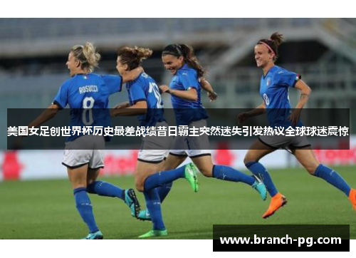 美国女足创世界杯历史最差战绩昔日霸主突然迷失引发热议全球球迷震惊 美国女足创世界杯历史最差战绩昔日霸主突然迷失引发热议全球球迷震惊