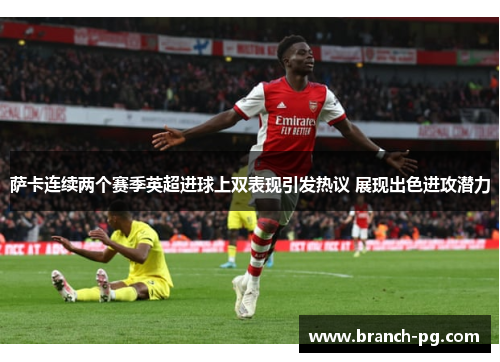 萨卡连续两个赛季英超进球上双表现引发热议 展现出色进攻潜力 萨卡连续两个赛季英超进球上双表现引发热议 展现出色进攻潜力