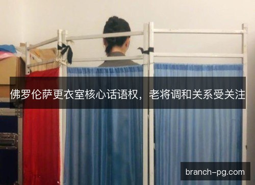 佛罗伦萨更衣室核心话语权，老将调和关系受关注
